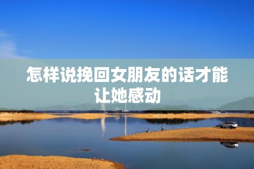 怎样说挽回女朋友的话才能让她感动