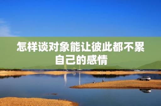 怎样谈对象能让彼此都不累自己的感情