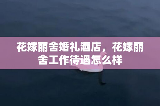 花嫁丽舍婚礼酒店，花嫁丽舍工作待遇怎么样