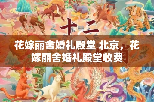 花嫁丽舍婚礼殿堂 北京，花嫁丽舍婚礼殿堂收费