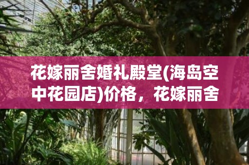 花嫁丽舍婚礼殿堂(海岛空中花园店)价格，花嫁丽舍婚礼殿堂怎么样