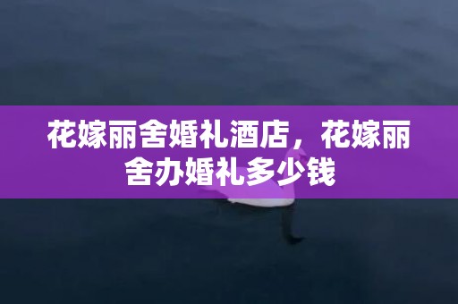 花嫁丽舍婚礼酒店，花嫁丽舍办婚礼多少钱