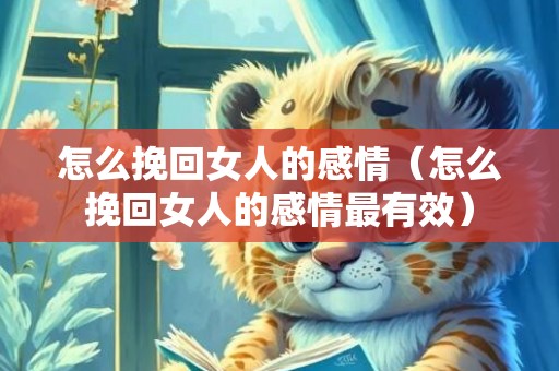 怎么挽回女人的感情（怎么挽回女人的感情最有效）