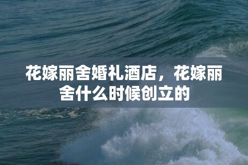 花嫁丽舍婚礼酒店，花嫁丽舍什么时候创立的