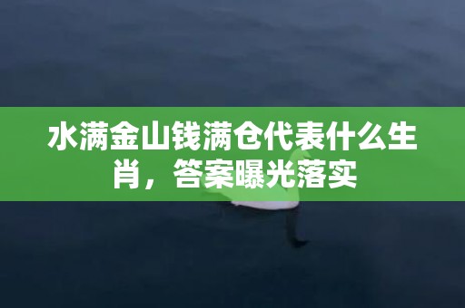 水满金山钱满仓代表什么生肖，答案曝光落实