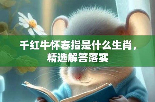 千红牛怀春指是什么生肖，精选解答落实