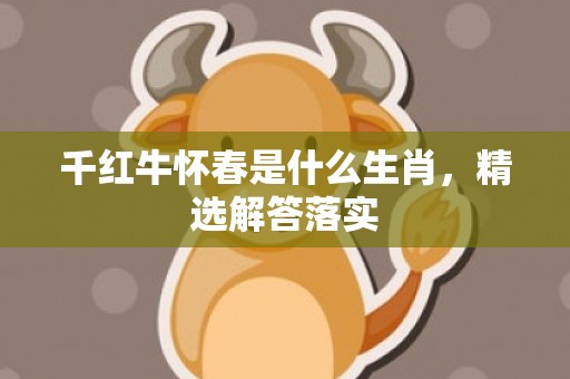 千红牛怀春是什么生肖，精选解答落实