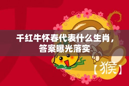 千红牛怀春代表什么生肖，答案曝光落实