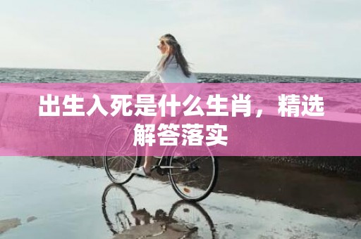 出生入死是什么生肖，精选解答落实