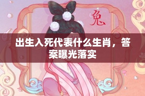 出生入死代表什么生肖，答案曝光落实