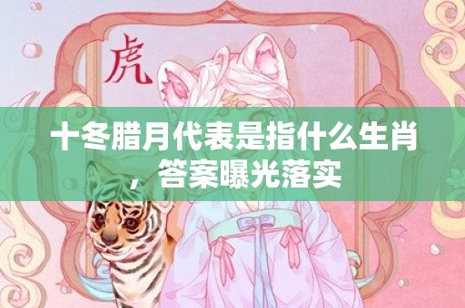 十冬腊月代表是指什么生肖，答案曝光落实