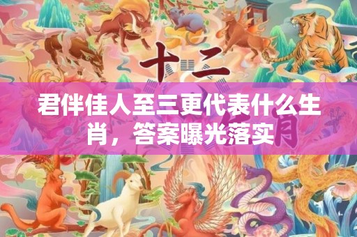 君伴佳人至三更代表什么生肖，答案曝光落实