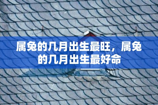属兔的几月出生最旺，属兔的几月出生最好命