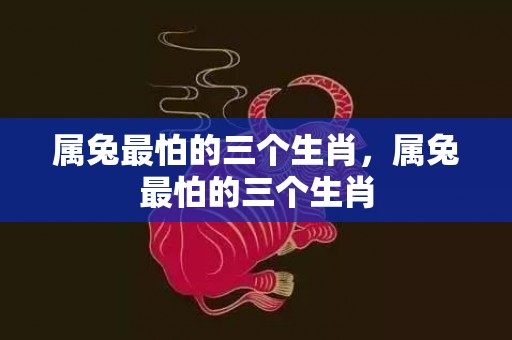 属兔最怕的三个生肖，属兔最怕的三个生肖
