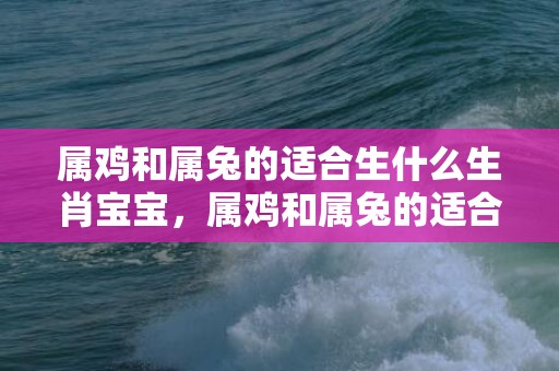 属鸡和属兔的适合生什么生肖宝宝，属鸡和属兔的适合做夫妻吗