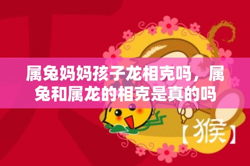属兔妈妈孩子龙相克吗，属兔和属龙的相克是真的吗