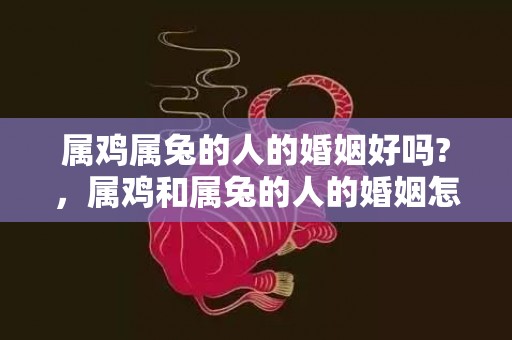 属鸡属兔的人的婚姻好吗?，属鸡和属兔的人的婚姻怎么样