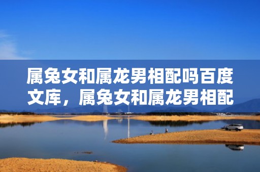 属兔女和属龙男相配吗百度文库，属兔女和属龙男相配吗