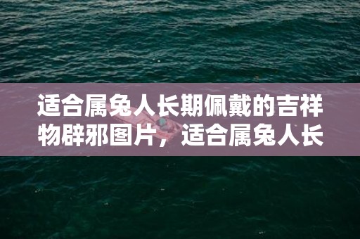 适合属兔人长期佩戴的吉祥物辟邪图片，适合属兔人长期佩戴的吉祥物