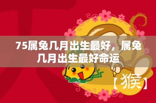 75属兔几月出生最好，属兔几月出生最好命运