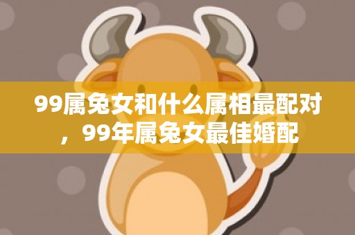 99属兔女和什么属相最配对，99年属兔女最佳婚配