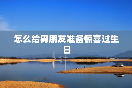 怎么给男朋友准备惊喜过生日
