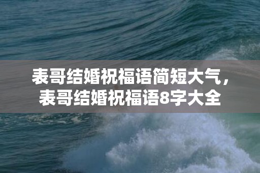 表哥结婚祝福语简短大气，表哥结婚祝福语8字大全