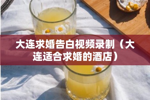 大连求婚告白视频录制（大连适合求婚的酒店）