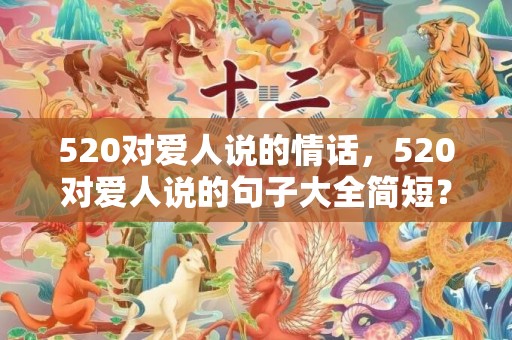 520对爱人说的情话，520对爱人说的句子大全简短？爱人祝福语 简短独特