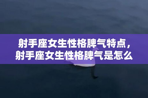 射手座女生性格脾气特点，射手座女生性格脾气是怎么样子的