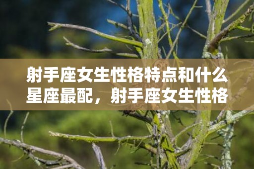 射手座女生性格特点和什么星座最配，射手座女生性格,这些性格特点你中了多少