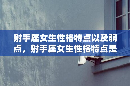 射手座女生性格特点以及弱点，射手座女生性格特点是什么样子的