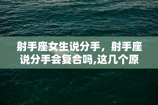 射手座女生说分手，射手座说分手会复合吗,这几个原因告诉你