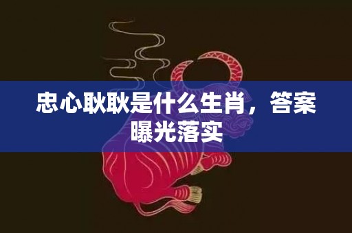 忠心耿耿是什么生肖，答案曝光落实