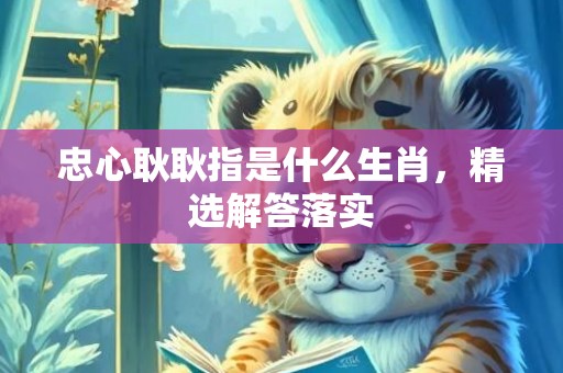 忠心耿耿指是什么生肖，精选解答落实