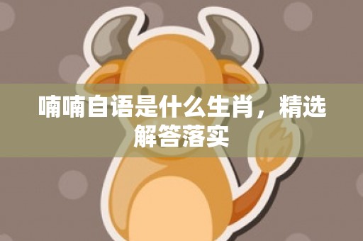 喃喃自语是什么生肖，精选解答落实