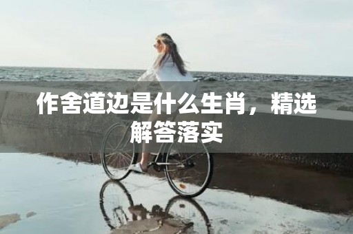 作舍道边是什么生肖，精选解答落实