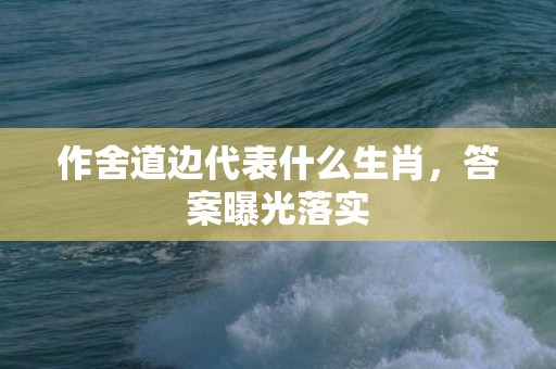 作舍道边代表什么生肖，答案曝光落实