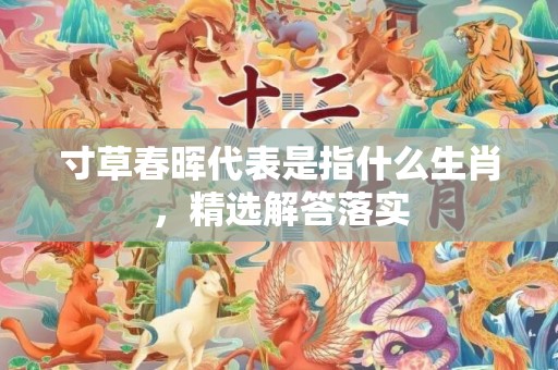 寸草春晖代表是指什么生肖，精选解答落实