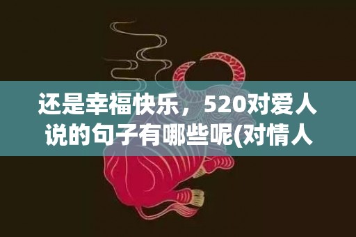 还是幸福快乐，520对爱人说的句子有哪些呢(对情人说晚安的句子)