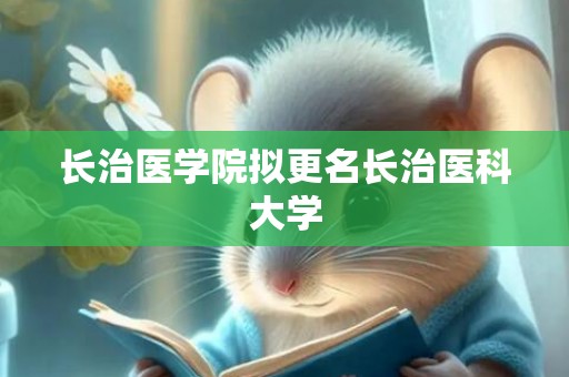 长治医学院拟更名长治医科大学 长治医学院拟更名长治医科大学