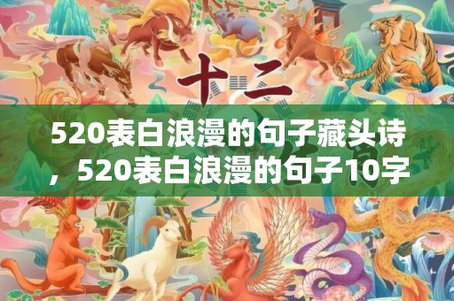 520表白浪漫的句子藏头诗，520表白浪漫的句子10字左右 怎么表白比较浪漫