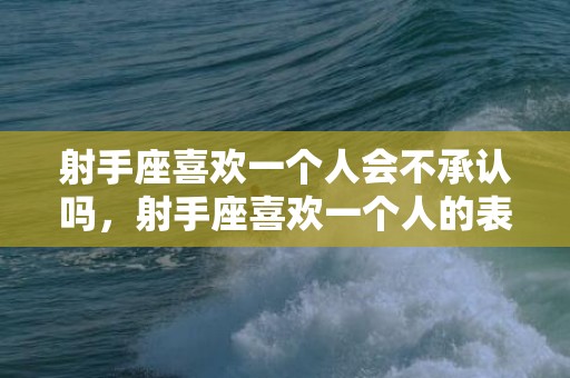 射手座喜欢一个人会不承认吗，射手座喜欢一个人的表现准到爆