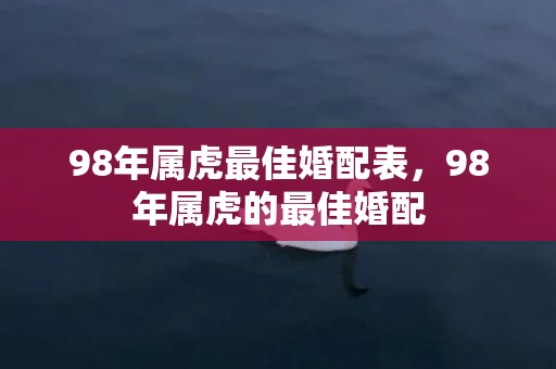 98年属虎最佳婚配表，98年属虎的最佳婚配