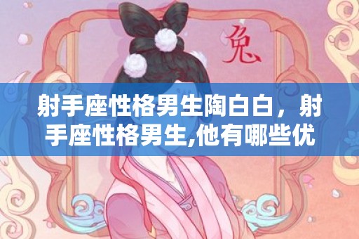 射手座性格男生陶白白，射手座性格男生,他有哪些优缺点呢