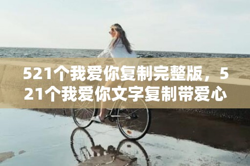 521个我爱你复制完整版，521个我爱你文字复制带爱心 1314个我爱你文字复制