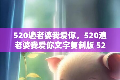520遍老婆我爱你，520遍老婆我爱你文字复制版 521遍我爱你复制带数字