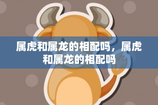 属虎和属龙的相配吗，属虎和属龙的相配吗