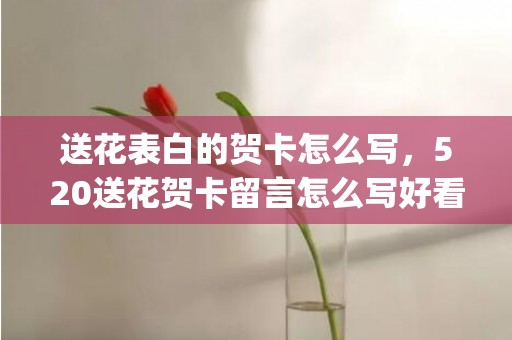 送花表白的贺卡怎么写，520送花贺卡留言怎么写好看(表白送花贺卡简短语录)