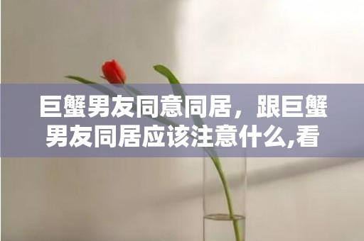 巨蟹男友同意同居，跟巨蟹男友同居应该注意什么,看看这几个方面